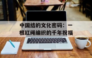 中国结的文化密码：一根红绳编织的千年祝福