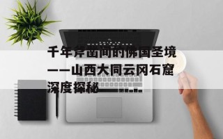 千年斧凿间的佛国圣境——山西大同云冈石窟深度探秘
