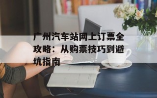 广州汽车站网上订票全攻略：从购票技巧到避坑指南