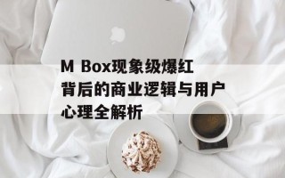 M Box现象级爆红背后的商业逻辑与用户心理全解析
