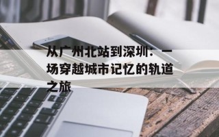 从广州北站到深圳：一场穿越城市记忆的轨道之旅