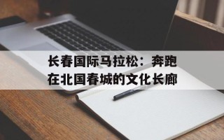 长春国际马拉松：奔跑在北国春城的文化长廊