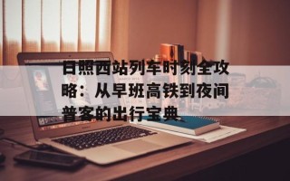 日照西站列车时刻全攻略：从早班高铁到夜间普客的出行宝典
