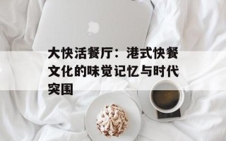 大快活餐厅：港式快餐文化的味觉记忆与时代突围