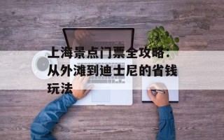 上海景点门票全攻略：从外滩到迪士尼的省钱玩法