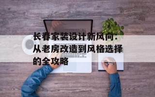 长春家装设计新风向：从老房改造到风格选择的全攻略