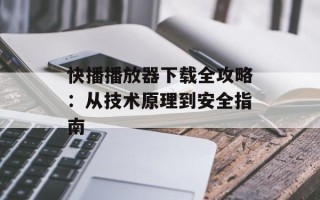 快播播放器下载全攻略：从技术原理到安全指南