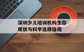 深圳少儿培训机构生存现状与科学选择指南
