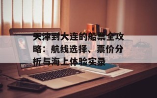 天津到大连的船票全攻略：航线选择、票价分析与海上体验实录