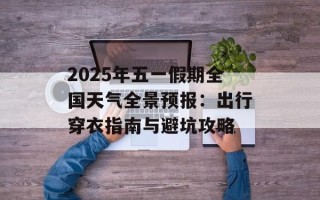 2025年五一假期全国天气全景预报：出行穿衣指南与避坑攻略