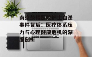 南京鼓楼医院护士自杀事件背后：医疗体系压力与心理健康危机的深度剖析