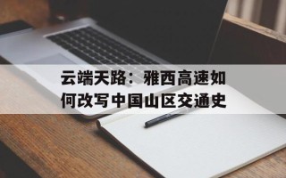云端天路：雅西高速如何改写中国山区交通史