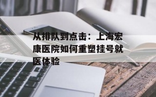从排队到点击：上海宏康医院如何重塑挂号就医体验