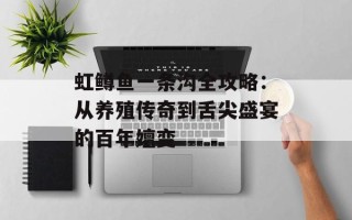 虹鳟鱼一条沟全攻略：从养殖传奇到舌尖盛宴的百年嬗变