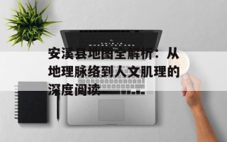 安溪县地图全解析：从地理脉络到人文肌理的深度阅读