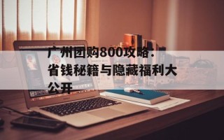 广州团购800攻略：省钱秘籍与隐藏福利大公开