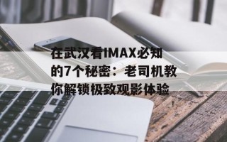 在武汉看IMAX必知的7个秘密：老司机教你解锁极致观影体验