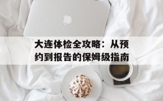 大连体检全攻略：从预约到报告的保姆级指南
