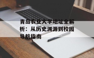 青岛农业大学地址全解析：从历史渊源到校园导航指南