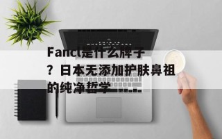 Fancl是什么牌子？日本无添加护肤鼻祖的纯净哲学