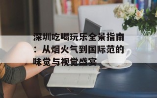 深圳吃喝玩乐全景指南：从烟火气到国际范的味觉与视觉盛宴