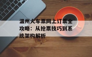 温州火车票网上订票全攻略：从抢票技巧到系统架构解析