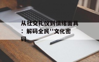 从社交礼仪到情绪面具：解码全民''文化密码