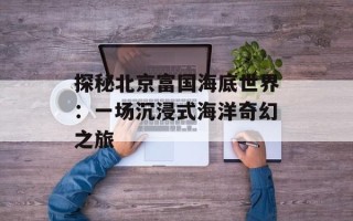 探秘北京富国海底世界：一场沉浸式海洋奇幻之旅