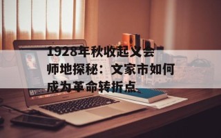 1928年秋收起义会师地探秘：文家市如何成为革命转折点