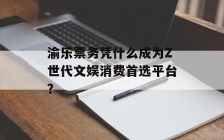 渝乐票务凭什么成为Z世代文娱消费首选平台？