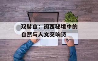 双髻山：闽西秘境中的自然与人文交响诗