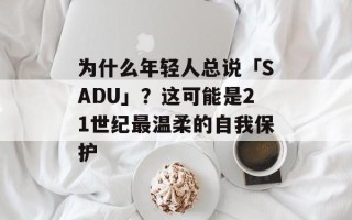 为什么年轻人总说「SADU」？这可能是21世纪最温柔的自我保护
