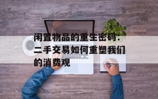闲置物品的重生密码：二手交易如何重塑我们的消费观
