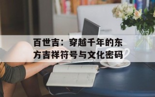 百世吉：穿越千年的东方吉祥符号与文化密码
