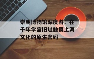 崇明博物馆深度游：在千年学宫旧址触摸上海文化的原生密码