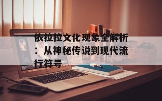 依拉拉文化现象全解析：从神秘传说到现代流行符号