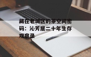 藏在老城区的茶空间密码：沁芳居二十年生存观察录
