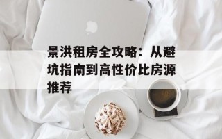 景洪租房全攻略：从避坑指南到高性价比房源推荐