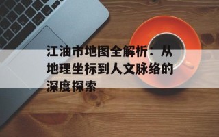 江油市地图全解析：从地理坐标到人文脉络的深度探索