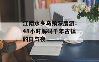 江南水乡乌镇深度游：48小时解码千年古镇的日与夜