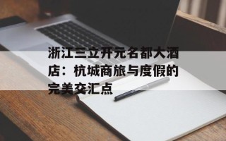 浙江三立开元名都大酒店：杭城商旅与度假的完美交汇点