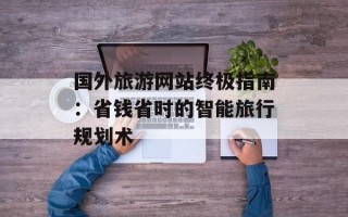 国外旅游网站终极指南：省钱省时的智能旅行规划术
