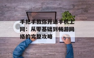 手把手教你开通手机上网：从零基础到畅游网络的完整攻略