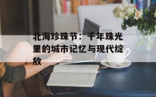 北海珍珠节：千年珠光里的城市记忆与现代绽放