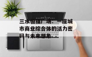 三水恒福广场：一座城市商业综合体的活力密码与未来想象