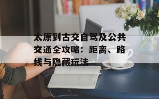 太原到古交自驾及公共交通全攻略：距离、路线与隐藏玩法