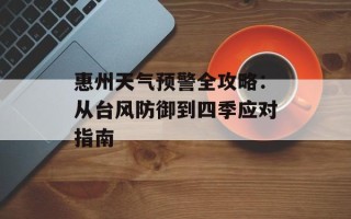 惠州天气预警全攻略：从台风防御到四季应对指南
