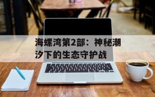 海螺湾第2部：神秘潮汐下的生态守护战