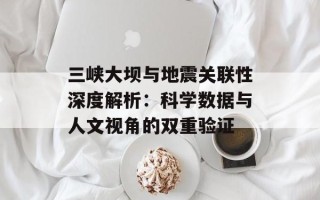 三峡大坝与地震关联性深度解析：科学数据与人文视角的双重验证