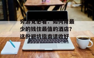 穷游党必看：如何用最少的钱住最值的酒店？这份避坑指南请收好